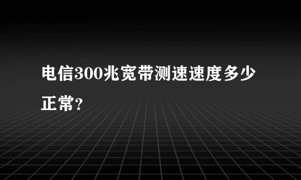 电信300兆宽带测速速度多少正常？