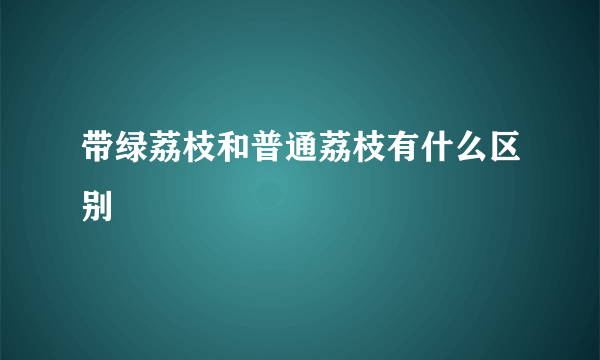 带绿荔枝和普通荔枝有什么区别