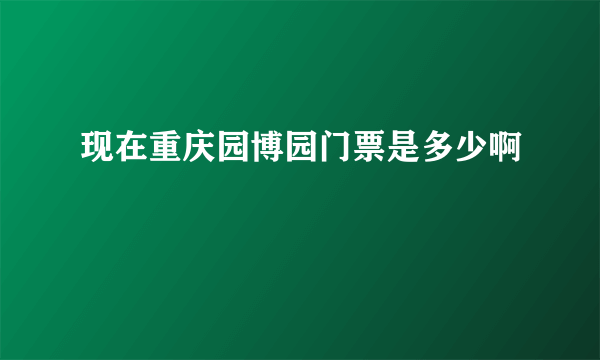 现在重庆园博园门票是多少啊