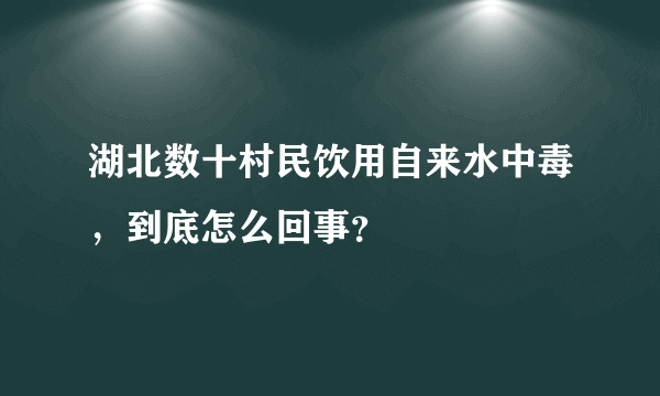 湖北数十村民饮用自来水中毒，到底怎么回事？