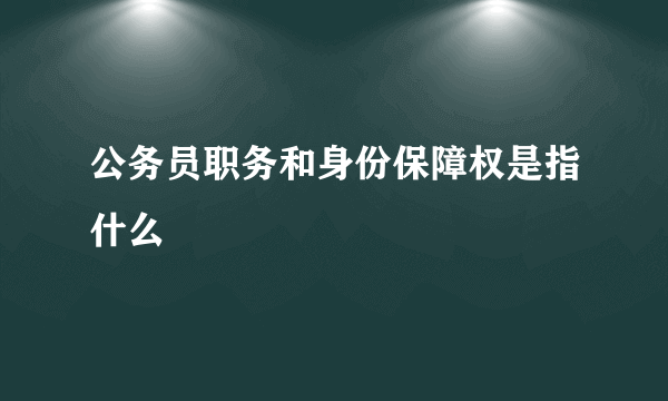 公务员职务和身份保障权是指什么