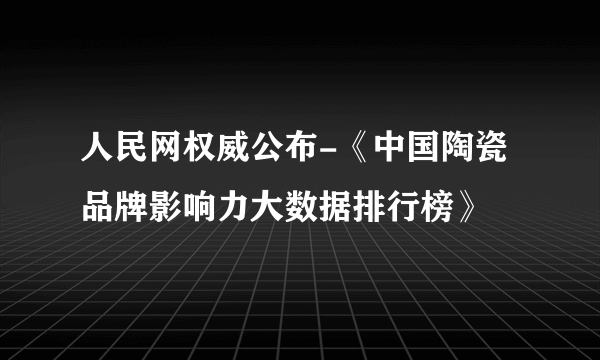 人民网权威公布-《中国陶瓷品牌影响力大数据排行榜》