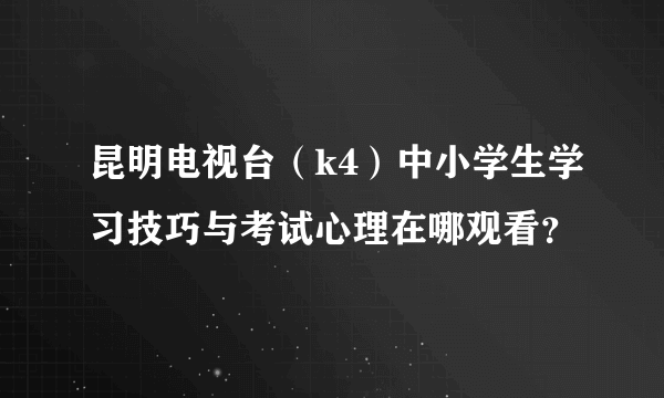 昆明电视台（k4）中小学生学习技巧与考试心理在哪观看？