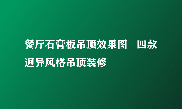 餐厅石膏板吊顶效果图   四款迥异风格吊顶装修