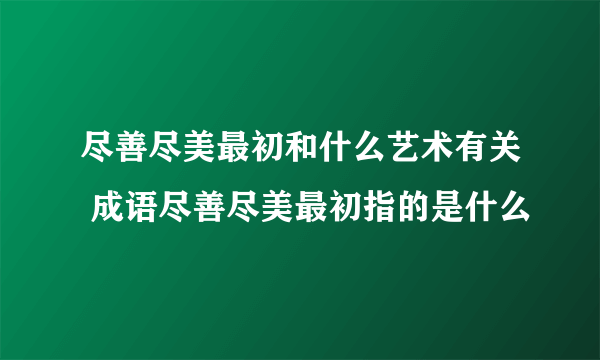 尽善尽美最初和什么艺术有关 成语尽善尽美最初指的是什么