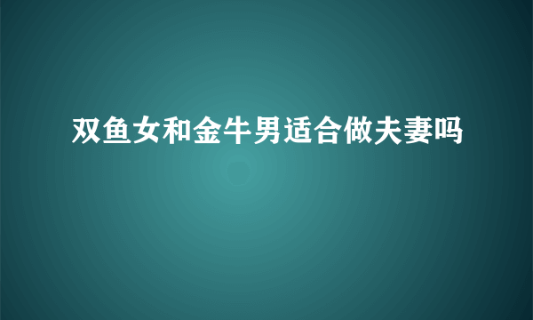 双鱼女和金牛男适合做夫妻吗