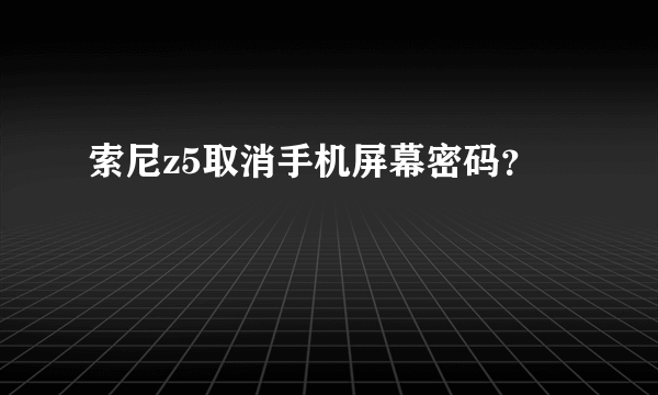 索尼z5取消手机屏幕密码？