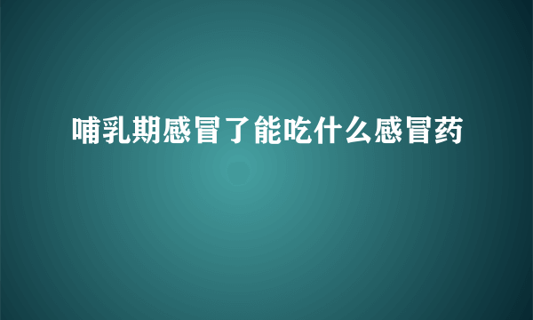 哺乳期感冒了能吃什么感冒药