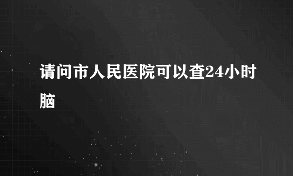 请问市人民医院可以查24小时脑