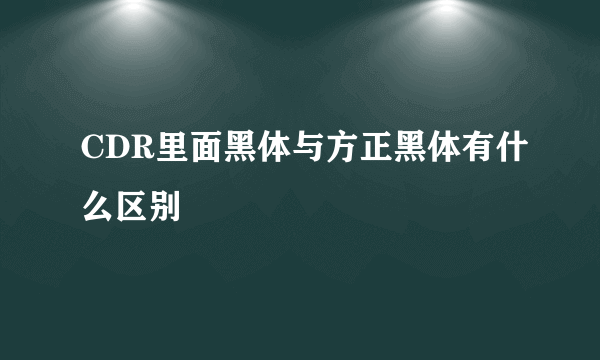 CDR里面黑体与方正黑体有什么区别