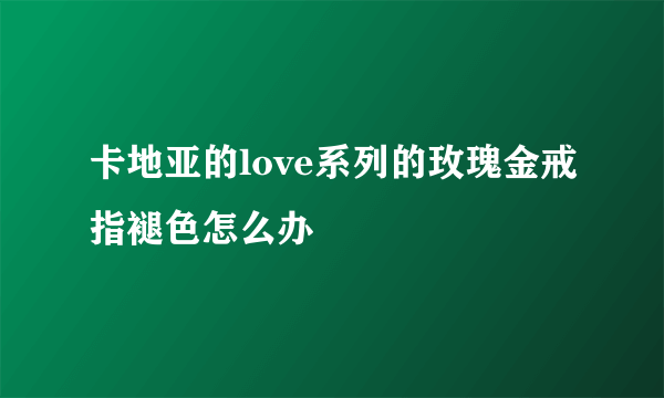 卡地亚的love系列的玫瑰金戒指褪色怎么办