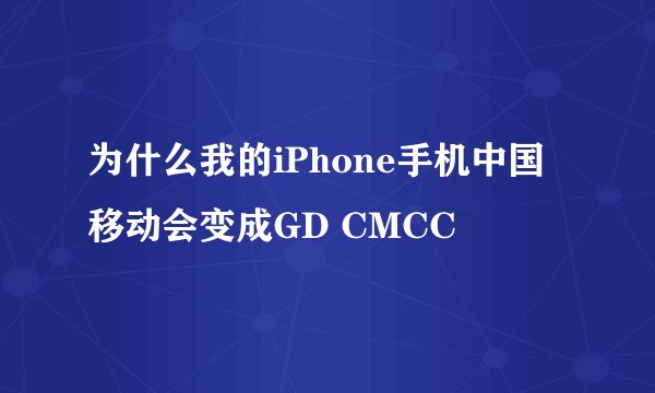 为什么我的iPhone手机中国移动会变成GD CMCC