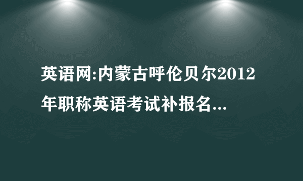 英语网:内蒙古呼伦贝尔2012年职称英语考试补报名时间为2月13日至17日