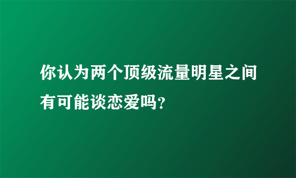 你认为两个顶级流量明星之间有可能谈恋爱吗？