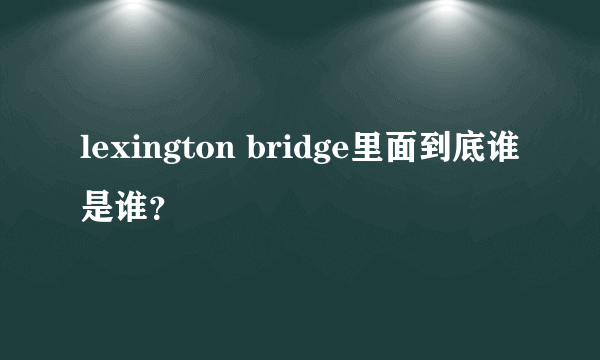 lexington bridge里面到底谁是谁？