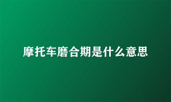 摩托车磨合期是什么意思