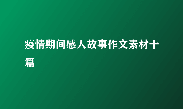 疫情期间感人故事作文素材十篇