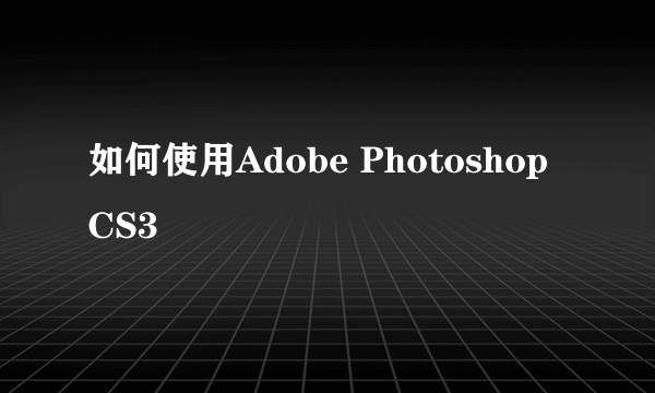 如何使用Adobe Photoshop CS3