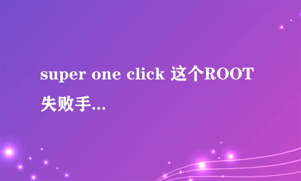 super one click 这个ROOT失败手机会受损吗？会不会变砖或不能用