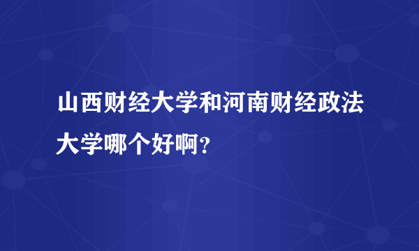 山西财经大学和河南财经政法大学哪个好啊？