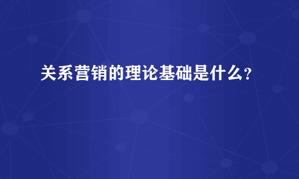 关系营销的理论基础是什么？