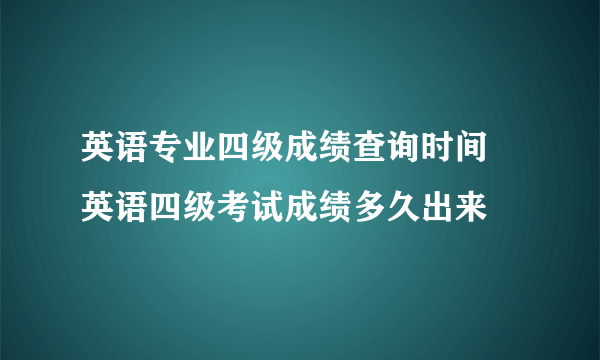 英语专业四级成绩查询时间 英语四级考试成绩多久出来