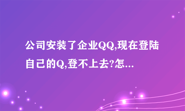 公司安装了企业QQ,现在登陆自己的Q,登不上去?怎么能登上去,好像是设定了.