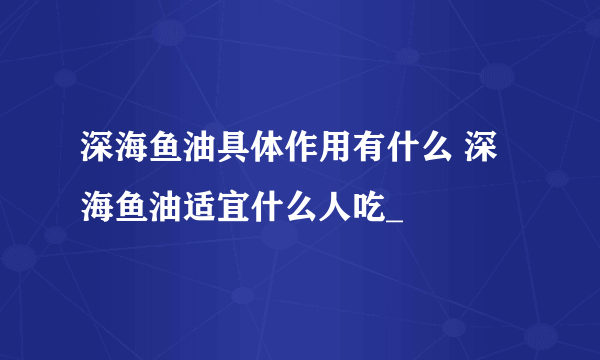 深海鱼油具体作用有什么 深海鱼油适宜什么人吃_