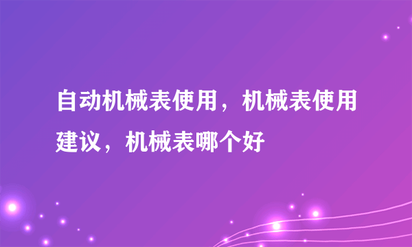 自动机械表使用，机械表使用建议，机械表哪个好