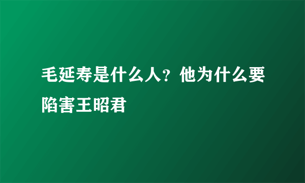 毛延寿是什么人？他为什么要陷害王昭君