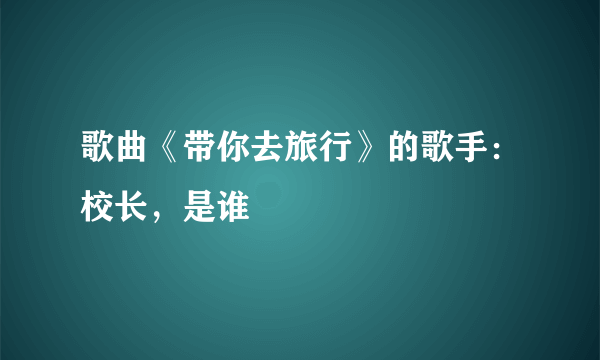 歌曲《带你去旅行》的歌手：校长，是谁