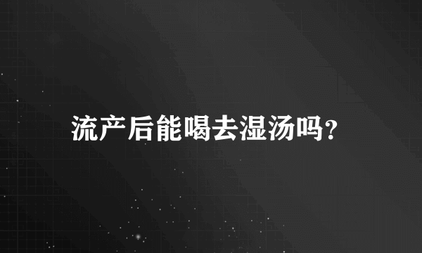 流产后能喝去湿汤吗？