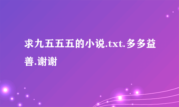 求九五五五的小说.txt.多多益善.谢谢