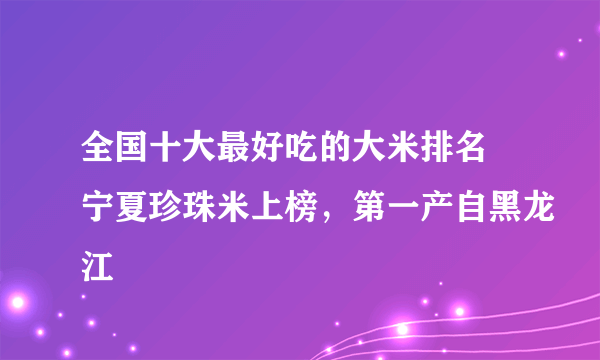 全国十大最好吃的大米排名 宁夏珍珠米上榜，第一产自黑龙江