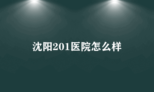 沈阳201医院怎么样