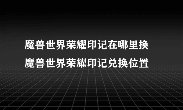 魔兽世界荣耀印记在哪里换 魔兽世界荣耀印记兑换位置