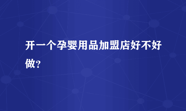 开一个孕婴用品加盟店好不好做？