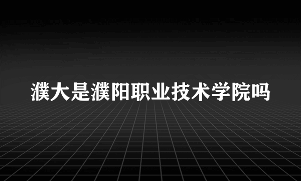 濮大是濮阳职业技术学院吗