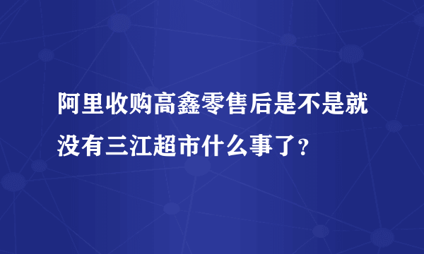 阿里收购高鑫零售后是不是就没有三江超市什么事了？