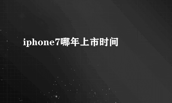 iphone7哪年上市时间