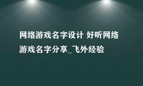 网络游戏名字设计 好听网络游戏名字分享_飞外经验