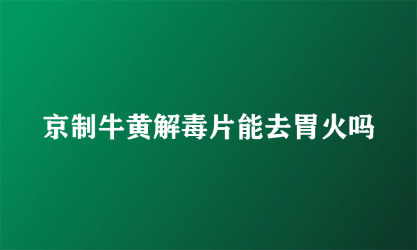 京制牛黄解毒片能去胃火吗