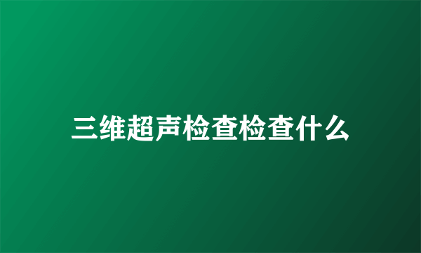 三维超声检查检查什么