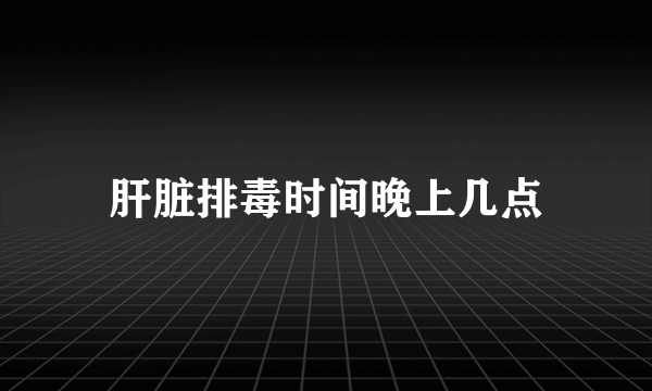 肝脏排毒时间晚上几点