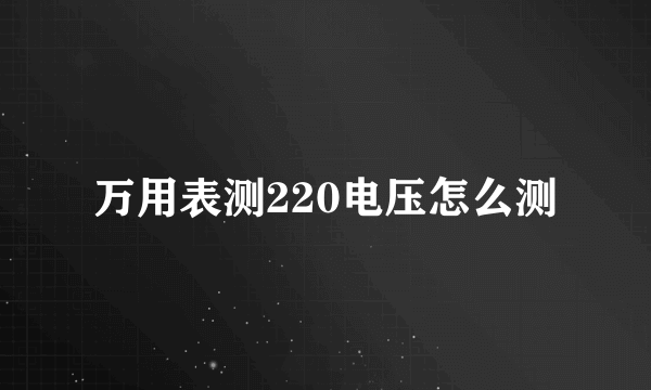 万用表测220电压怎么测