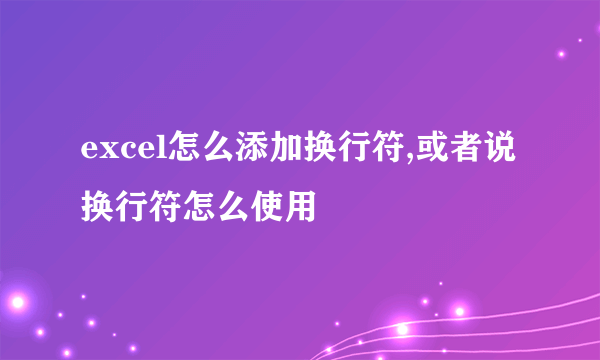 excel怎么添加换行符,或者说换行符怎么使用