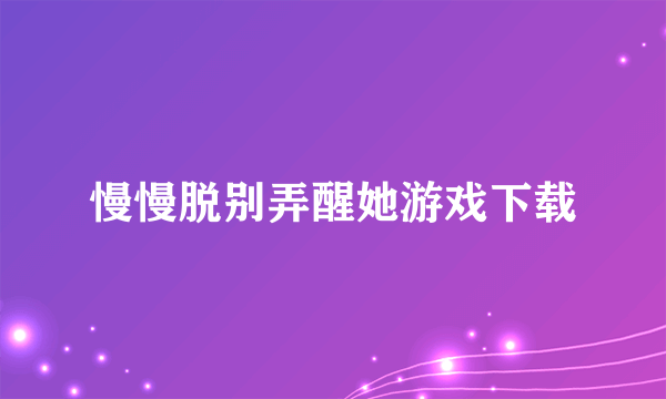 慢慢脱别弄醒她游戏下载