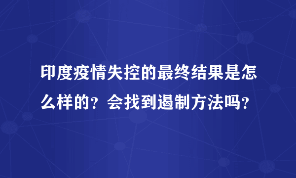 印度疫情失控的最终结果是怎么样的？会找到遏制方法吗？