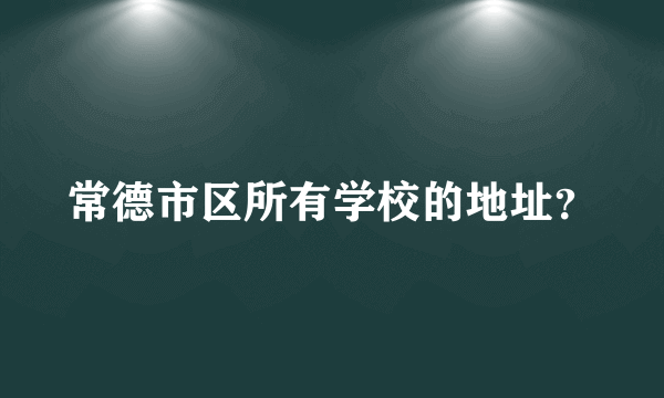 常德市区所有学校的地址？