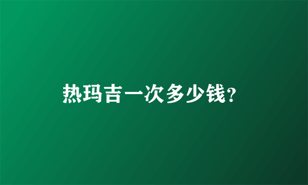 热玛吉一次多少钱？